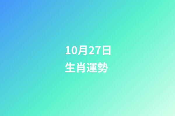 10月27日生肖運勢 (10月27日生肖運勢解讀)-第1張-觀點-玄機派
